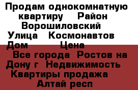 Продам однокомнатную квартиру  › Район ­ Ворошиловский  › Улица ­ Космонавтов  › Дом ­ 30  › Цена ­ 2 300 000 - Все города, Ростов-на-Дону г. Недвижимость » Квартиры продажа   . Алтай респ.